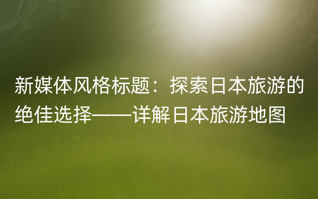 新媒体风格标题：探索日本旅游的绝佳选择——详解