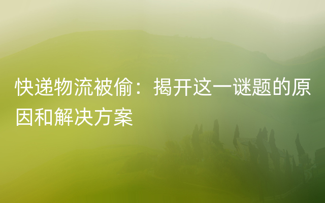 快递物流被偷：揭开这一谜题的原因和解决方案