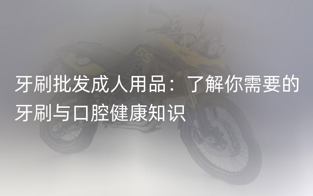 牙刷批发成人用品：了解你需要的牙刷与口腔健康知识