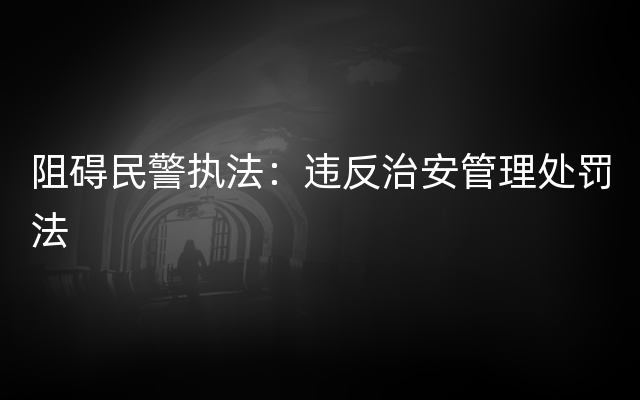 阻碍民警执法：违反治安管理处罚法