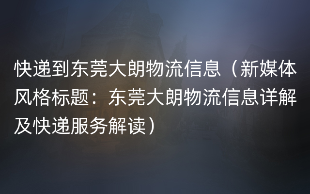 快递到东莞大朗物流信息（新媒体风格标题：东莞大朗物流信息详解及快递服务解读）