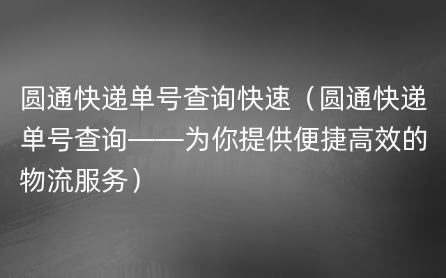 圆通快递单号查询快速（圆通快递单号查询——为你提供便捷高效的物流服务）