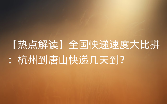 【热点解读】全国快递速度大比拼：杭州到唐山快递几天到？