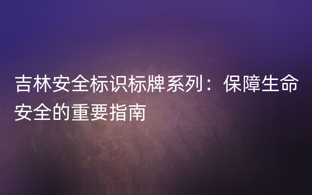 吉林安全标识标牌系列：保障生命安全的重要指南