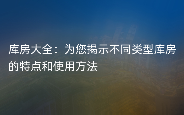 库房大全：为您揭示不同类型库房的特点和使用方法