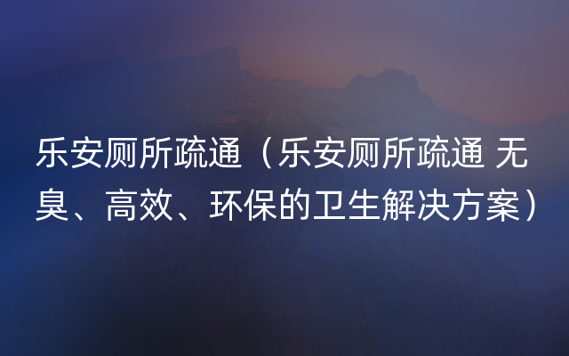 乐安厕所疏通（乐安厕所疏通 无臭、高效、环保的卫生解决方案）