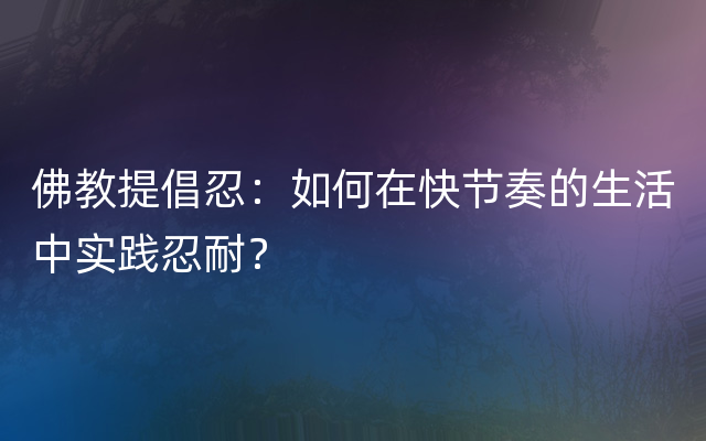 佛教提倡忍：如何在快节奏的生活中实践忍耐？