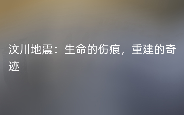 汶川地震：生命的伤痕，重建的奇迹