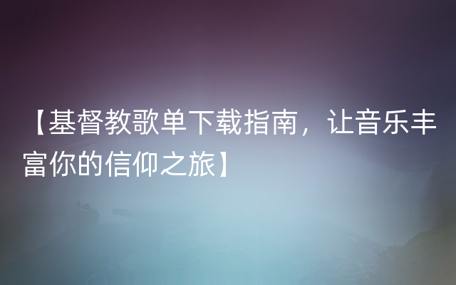 【基督教歌单下载指南，让音乐丰富你的信仰之旅】