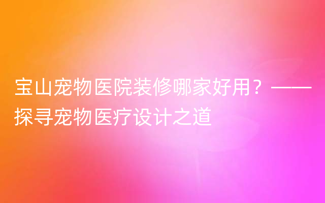 宝山宠物医院装修哪家好用？——探寻宠物医疗设计之道