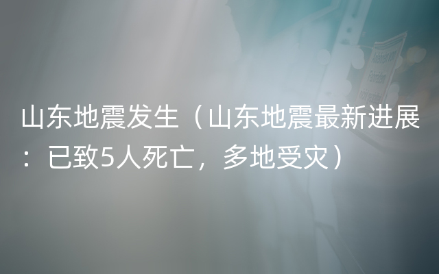 山东地震发生（山东地震最新进展：已致5人死亡，多地受灾）