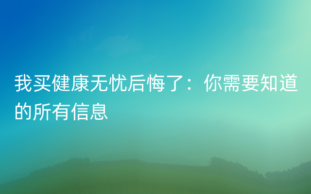 我买健康无忧后悔了：你需要知道的所有信息