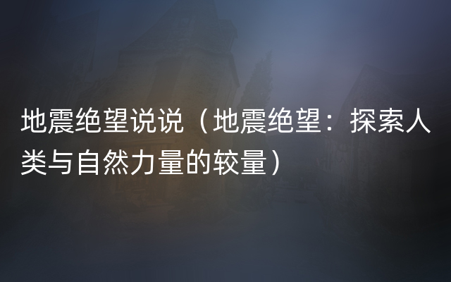 地震绝望说说（地震绝望：探索人类与自然力量的较量）