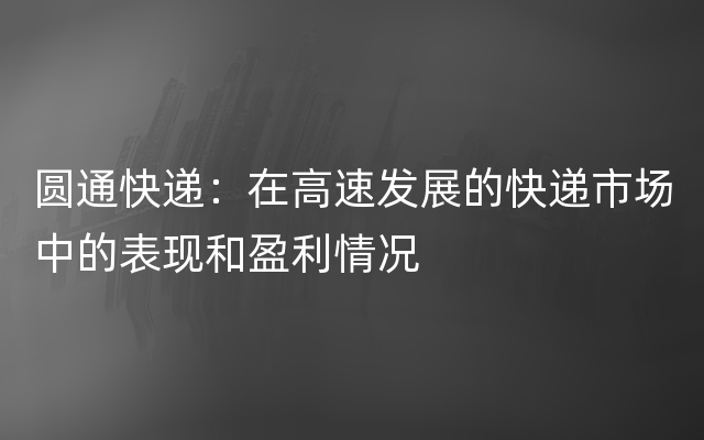 圆通快递：在高速发展的快递市场中的表现和盈利情况