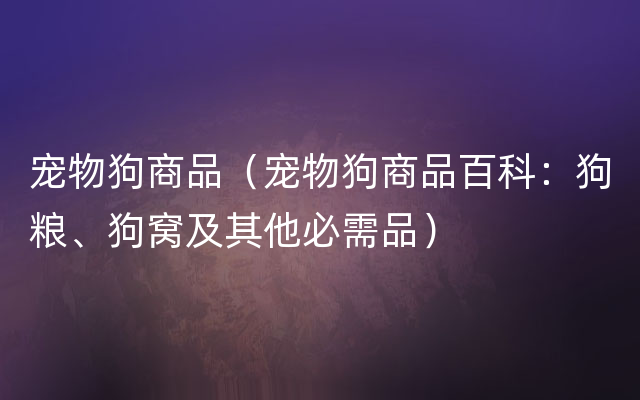 宠物狗商品（宠物狗商品百科：狗粮、狗窝及其他必需品）