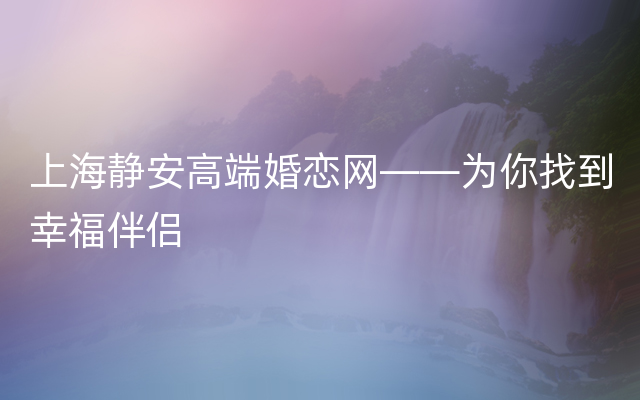 上海静安高端婚恋网——为你找到幸福伴侣