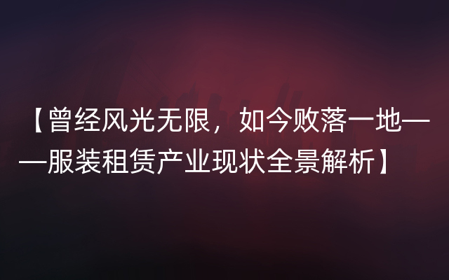 【曾经风光无限，如今败落一地——服装租赁产业现状全景解析】