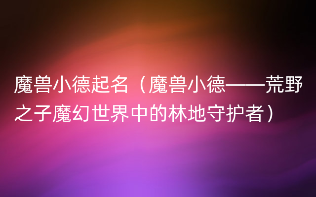 魔兽小德起名（魔兽小德——荒野之子魔幻世界中的林地守护者）