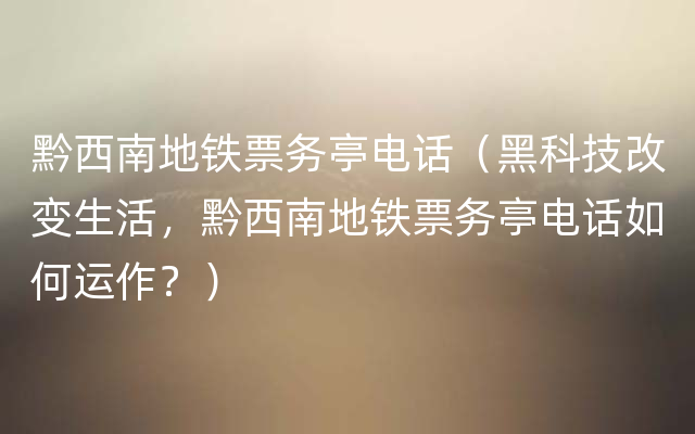 黔西南地铁票务亭电话（黑科技改变生活，黔西南地铁票务亭电话如何运作？）