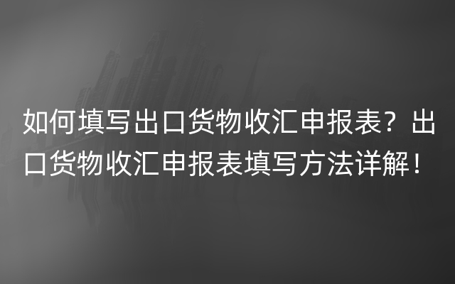 如何填写出口货物收汇申报表？出口货物收汇申报表填写方法详解！