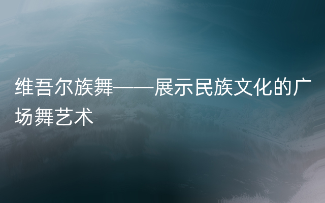 维吾尔族舞——展示民族文化的广场舞艺术