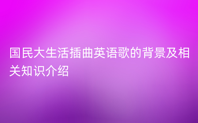 国民大生活插曲英语歌的背景及相关知识介绍