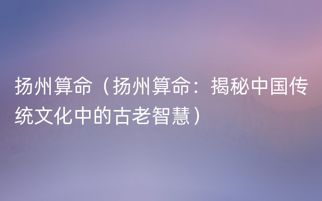 扬州算命（扬州算命：揭秘中国传统文化中的古老智慧）