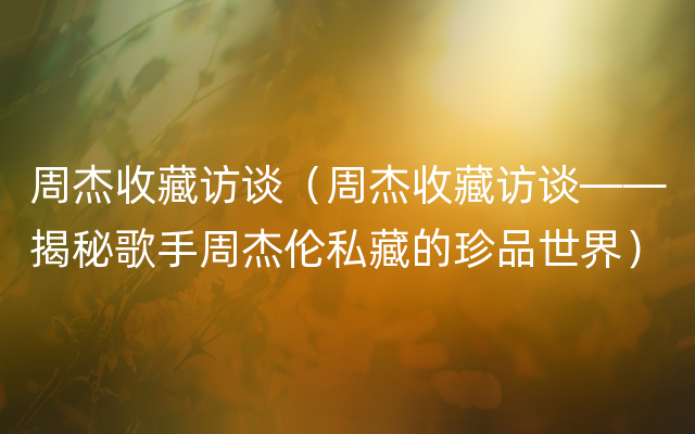 周杰收藏访谈（周杰收藏访谈——揭秘歌手周杰伦私藏的珍品世界）