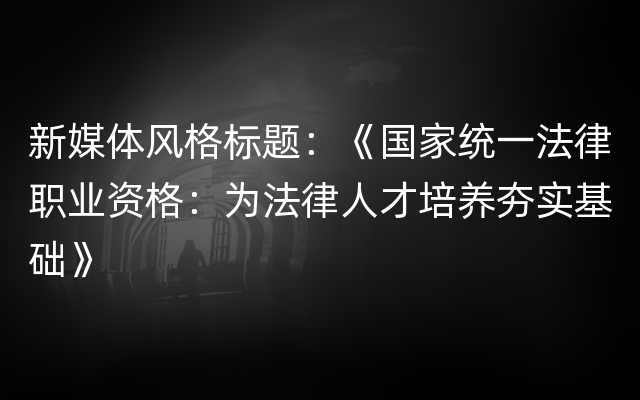 新媒体风格标题：《国家统一法律职业资格：为法律人才培养夯实基础》