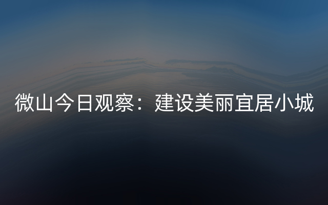 微山今日观察：建设美丽宜居小城