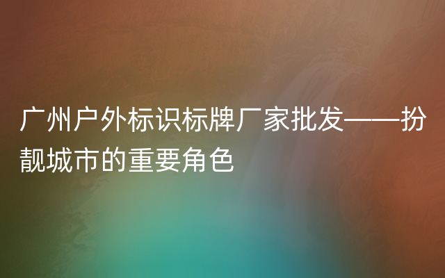 广州户外标识标牌厂家批发——扮靓城市的重要角色