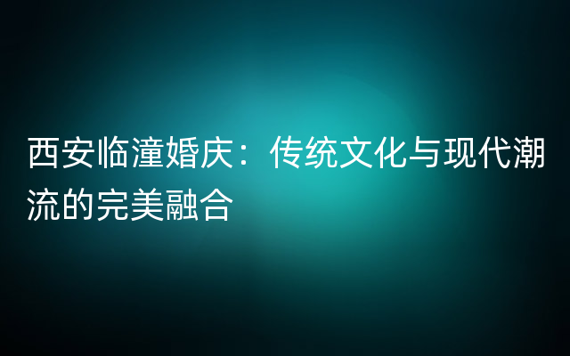 西安临潼婚庆：传统文化与现代潮流的完美融合