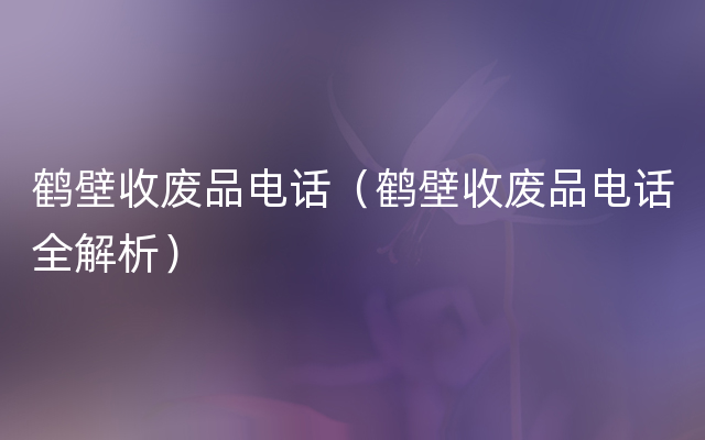 鹤壁收废品电话（鹤壁收废品电话全解析）