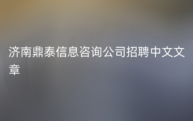 济南鼎泰信息咨询公司招聘中文文章