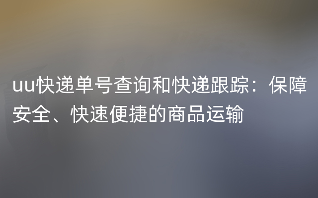 uu快递单号查询和快递跟踪：保障安全、快速便捷的商品运输