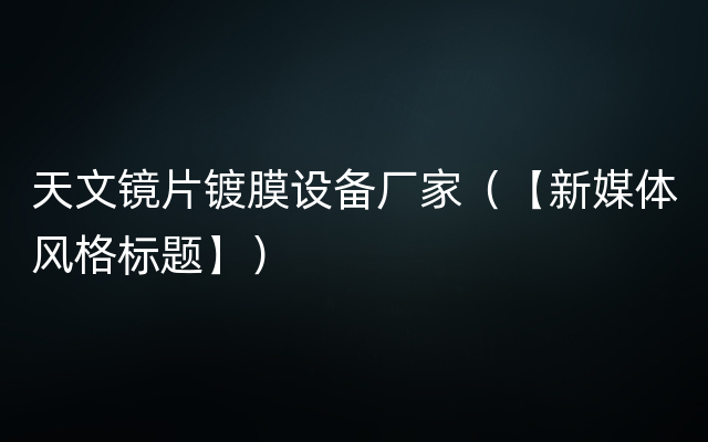 天文镜片镀膜设备厂家（【新媒体风格标题】）