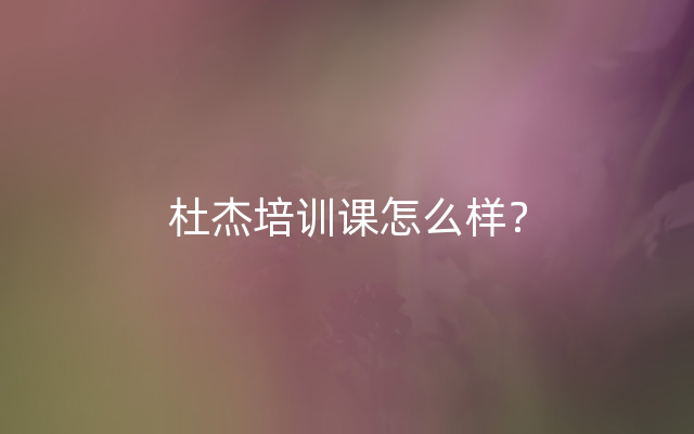 杜杰培训课怎么样？