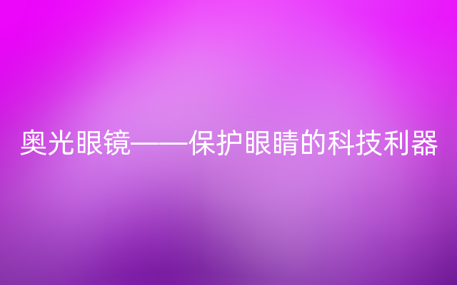 奥光眼镜——保护眼睛的科技利器