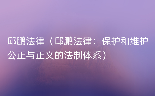 邱鹏法律（邱鹏法律：保护和维护公正与正义的法制体系）