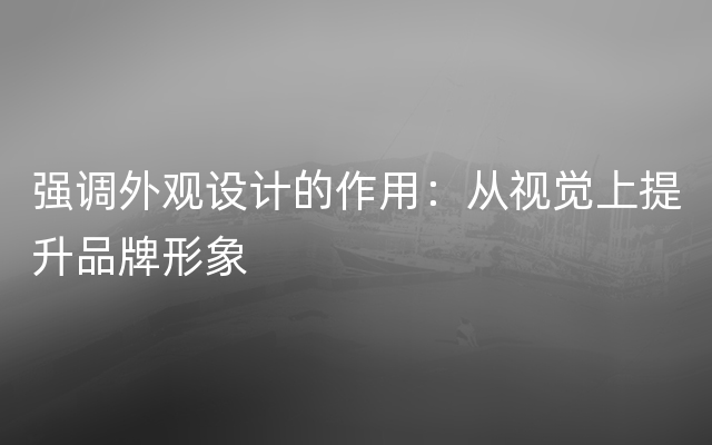 强调外观设计的作用：从视觉上提升品牌形象