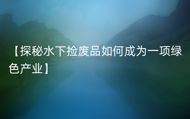 【探秘水下捡废品如何成为一项绿色产业】