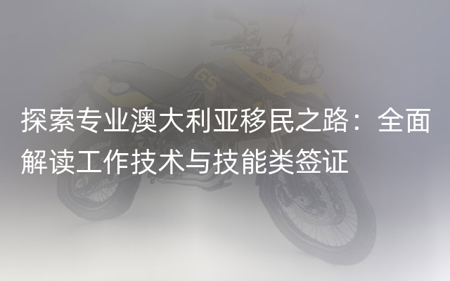 探索专业澳大利亚移民之路：全面解读工作技术与技能类签证