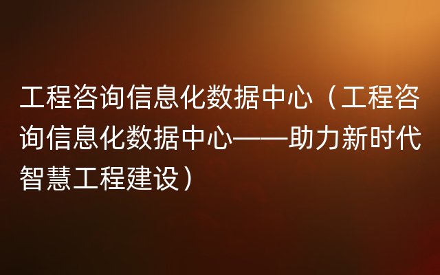 工程咨询信息化数据中心（工程咨询信息化数据中心——助力新时代智慧工程建设）