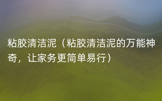 粘胶清洁泥（粘胶清洁泥的万能神奇，让家务更简单易行）