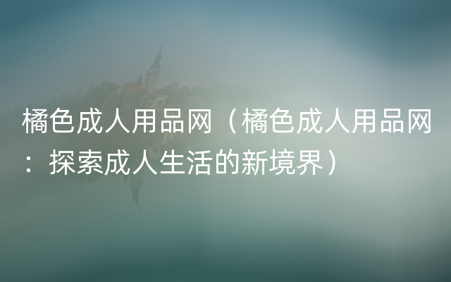 橘色成人用品网（橘色成人用品网：探索成人生活的新境界）