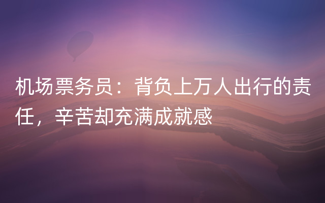 机场票务员：背负上万人出行的责任，辛苦却充满成就感