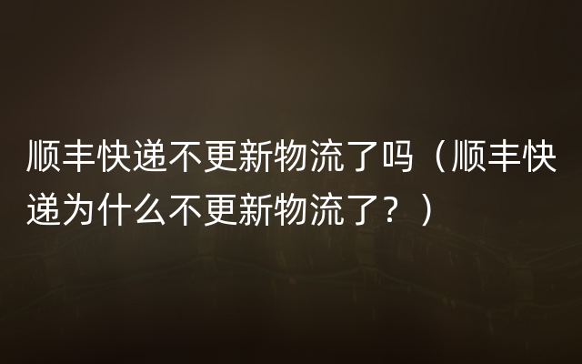 顺丰快递不更新物流了吗（顺丰快递为什么不更新物流了？）