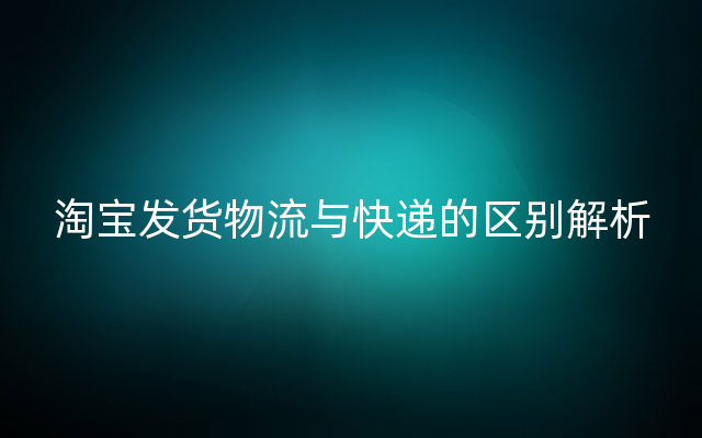 淘宝发货物流与快递的区别解析