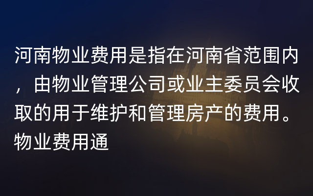 河南物业费用是指在河南省范围内，由物业管理公司或业主委员会收取的用于维护和管理房