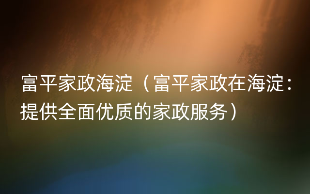 富平家政海淀（富平家政在海淀：提供全面优质的家政服务）